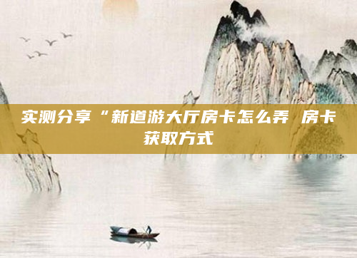 实测分享“新道游大厅房卡怎么弄 房卡获取方式