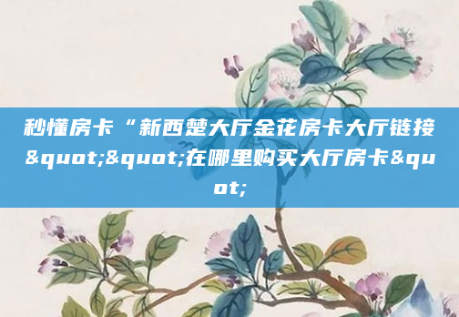 秒懂房卡“新西楚大厅金花房卡大厅链接""在哪里购买大厅房卡"