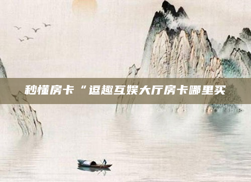 秒懂房卡“逗趣互娱大厅房卡哪里买