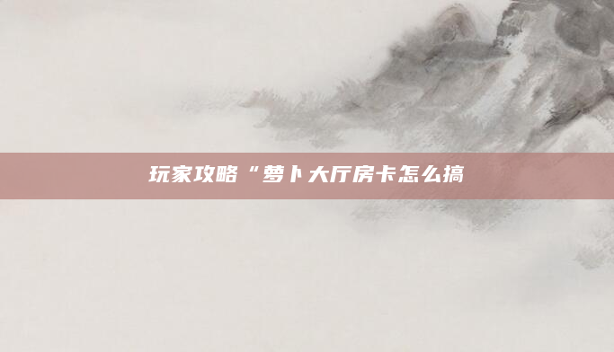玩家攻略“萝卜大厅房卡怎么搞