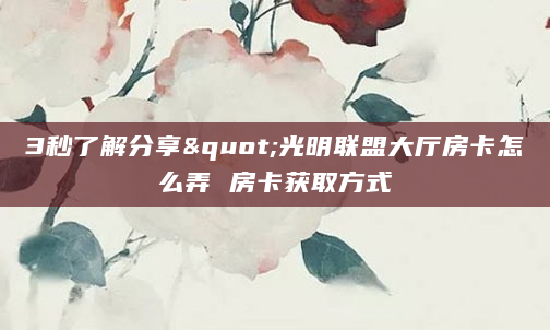 3秒了解分享"光明联盟大厅房卡怎么弄 房卡获取方式