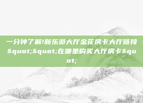 一分钟了解!新乐游大厅金花房卡大厅链接""在哪里购买大厅房卡"
