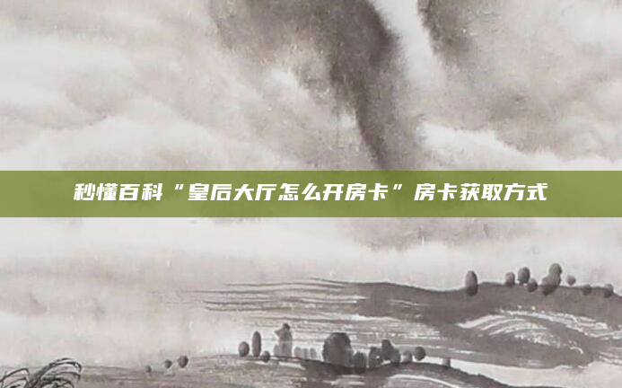 秒懂百科“皇后大厅怎么开房卡”房卡获取方式