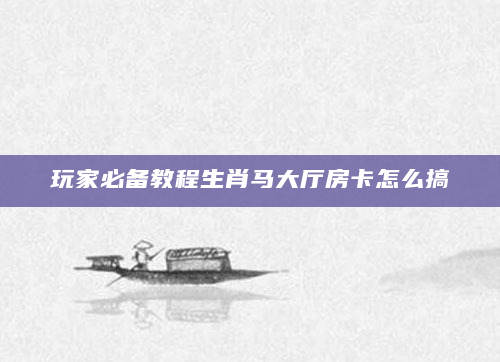 玩家必备教程生肖马大厅房卡怎么搞
