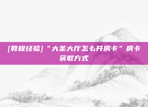 [教程经验]“大圣大厅怎么开房卡”房卡获取方式