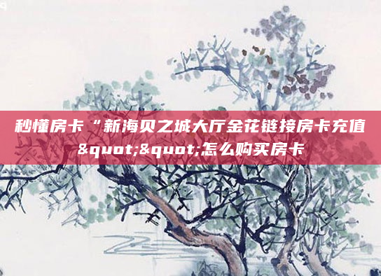 秒懂房卡“新海贝之城大厅金花链接房卡充值""怎么购买房卡