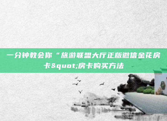 一分钟教会你“旅游联盟大厅正版微信金花房卡"房卡购买方法