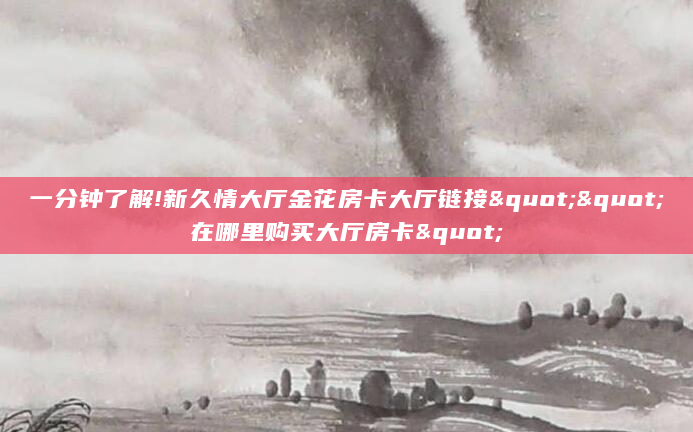 一分钟了解!新久情大厅金花房卡大厅链接""在哪里购买大厅房卡"