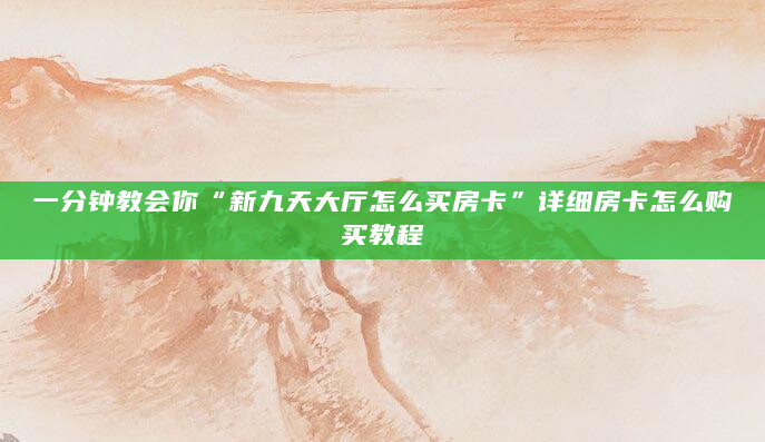 一分钟教会你“新九天大厅怎么买房卡”详细房卡怎么购买教程
