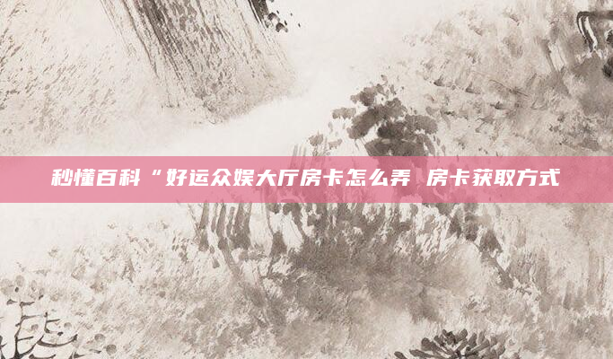 秒懂百科“好运众娱大厅房卡怎么弄 房卡获取方式
