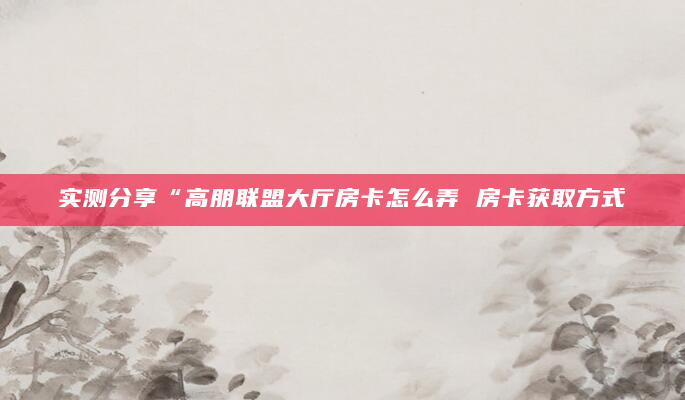 实测分享“高朋联盟大厅房卡怎么弄 房卡获取方式