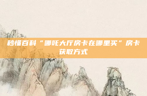 秒懂百科“哪吒大厅房卡在哪里买”房卡获取方式