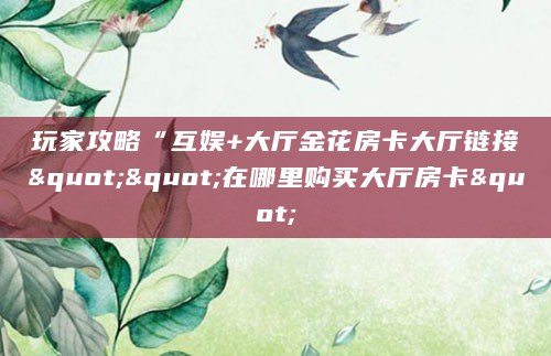 玩家攻略“互娱+大厅金花房卡大厅链接""在哪里购买大厅房卡"
