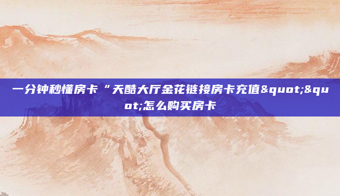 一分钟秒懂房卡“天酷大厅金花链接房卡充值""怎么购买房卡