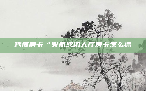 秒懂房卡“火凤悠闲大厅房卡怎么搞