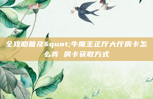 全攻略普及"牛魔王正厅大厅房卡怎么弄 房卡获取方式