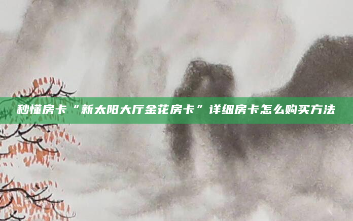 秒懂房卡“新太阳大厅金花房卡”详细房卡怎么购买方法