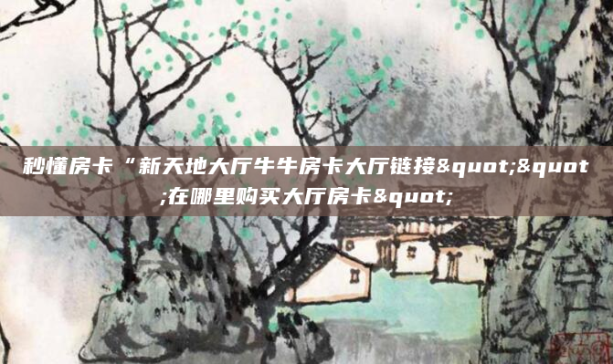 秒懂房卡“新天地大厅牛牛房卡大厅链接""在哪里购买大厅房卡"