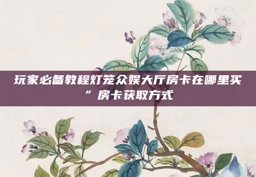 玩家必备教程灯笼众娱大厅房卡在哪里买”房卡获取方式