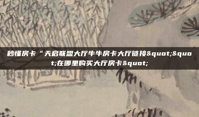 秒懂房卡“天启联盟大厅牛牛房卡大厅链接""在哪里购买大厅房卡"