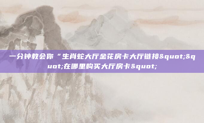一分钟教会你“生肖蛇大厅金花房卡大厅链接""在哪里购买大厅房卡"