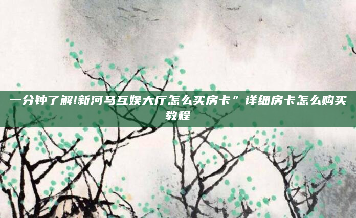 一分钟了解!新河马互娱大厅怎么买房卡”详细房卡怎么购买教程