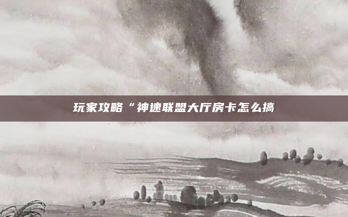 玩家攻略“神速联盟大厅房卡怎么搞