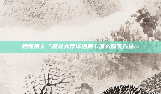 秒懂房卡“魔龙大厅详细房卡怎么购买方法...