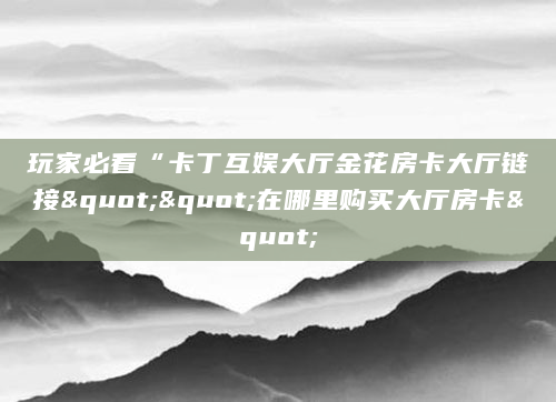 玩家必看“卡丁互娱大厅金花房卡大厅链接""在哪里购买大厅房卡"