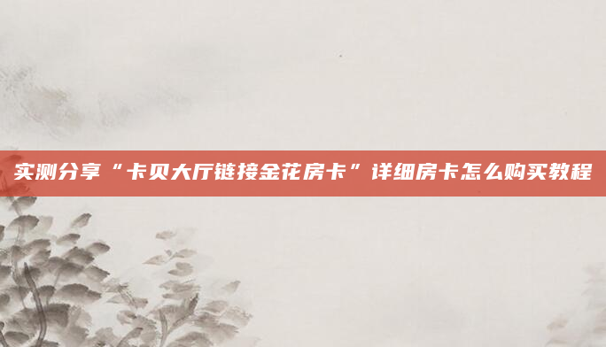 实测分享“卡贝大厅链接金花房卡”详细房卡怎么购买教程