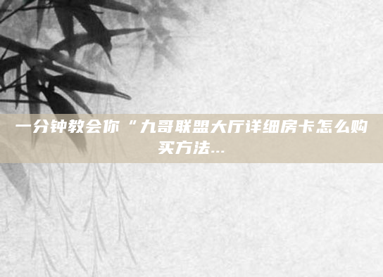 一分钟教会你“九哥联盟大厅详细房卡怎么购买方法...