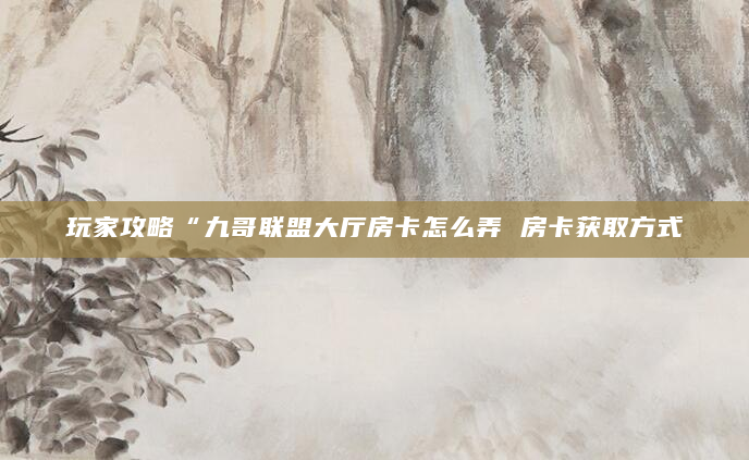 玩家攻略“九哥联盟大厅房卡怎么弄 房卡获取方式