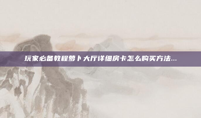 玩家必备教程萝卜大厅详细房卡怎么购买方法...