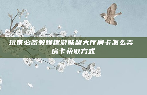 玩家必备教程趣游联盟大厅房卡怎么弄 房卡获取方式