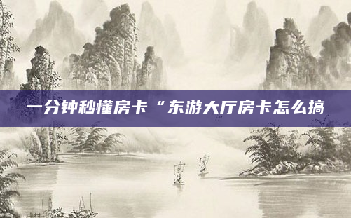 一分钟秒懂房卡“东游大厅房卡怎么搞