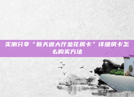 实测分享“新天道大厅金花房卡”详细房卡怎么购买方法
