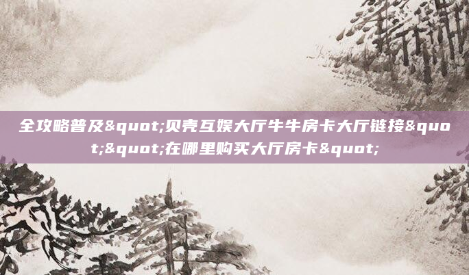全攻略普及"贝壳互娱大厅牛牛房卡大厅链接""在哪里购买大厅房卡"