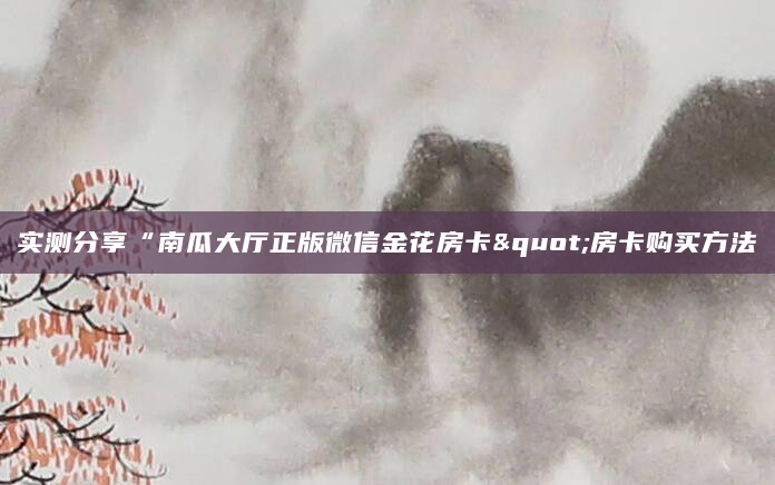 实测分享“南瓜大厅正版微信金花房卡"房卡购买方法