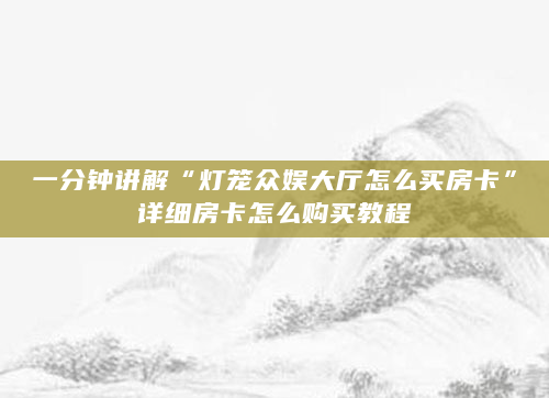 一分钟讲解“灯笼众娱大厅怎么买房卡”详细房卡怎么购买教程