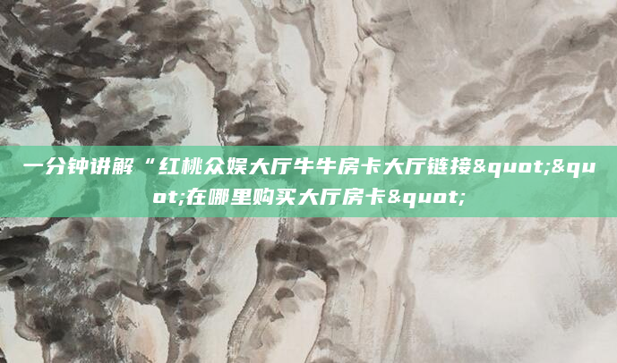 一分钟讲解“红桃众娱大厅牛牛房卡大厅链接""在哪里购买大厅房卡"