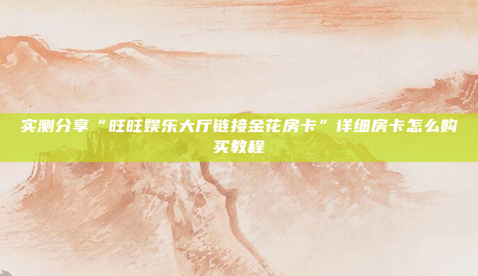 实测分享“旺旺娱乐大厅链接金花房卡”详细房卡怎么购买教程