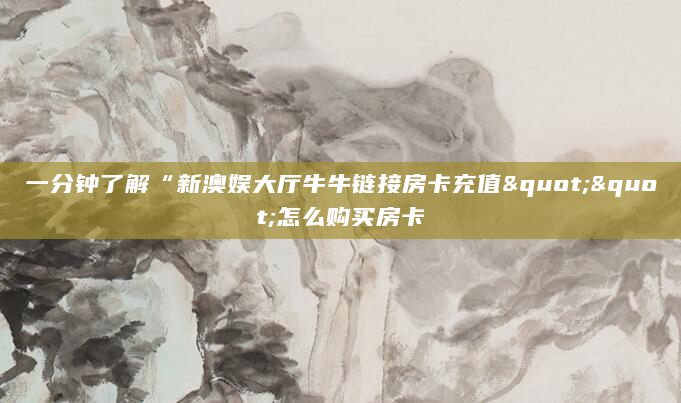 一分钟了解“新澳娱大厅牛牛链接房卡充值""怎么购买房卡