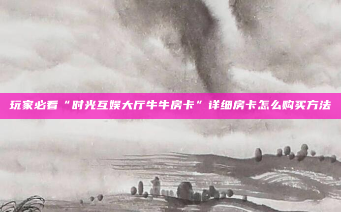 玩家必看“时光互娱大厅牛牛房卡”详细房卡怎么购买方法