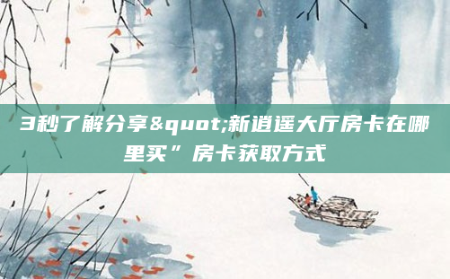 3秒了解分享"新逍遥大厅房卡在哪里买”房卡获取方式