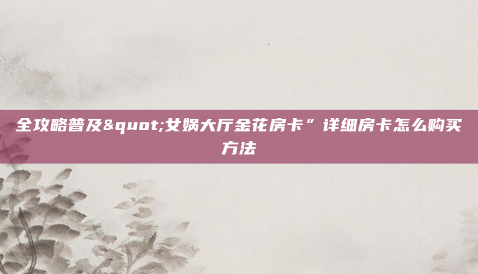 全攻略普及"女娲大厅金花房卡”详细房卡怎么购买方法