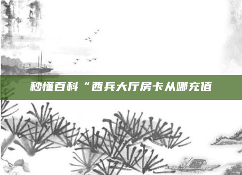 秒懂百科“西兵大厅房卡从哪充值