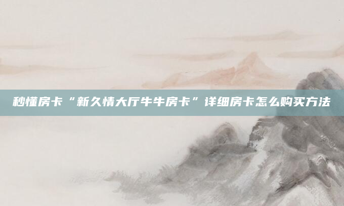 秒懂房卡“新久情大厅牛牛房卡”详细房卡怎么购买方法