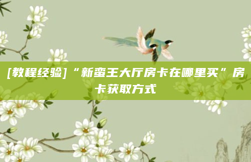 [教程经验]“新蛮王大厅房卡在哪里买”房卡获取方式