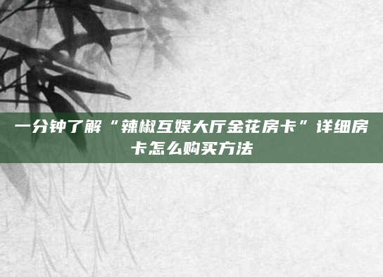 一分钟了解“辣椒互娱大厅金花房卡”详细房卡怎么购买方法