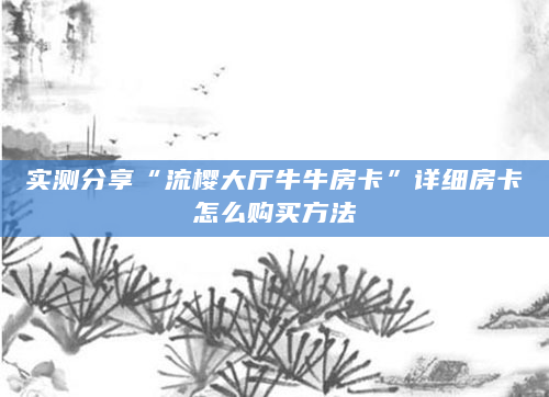 实测分享“流樱大厅牛牛房卡”详细房卡怎么购买方法